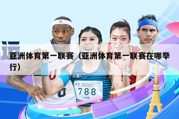 亚洲体育第一联赛(亚洲体育第一联赛在哪举行)