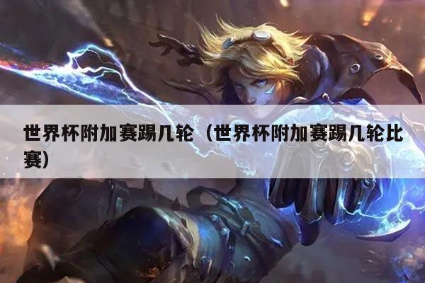 世界杯附加赛踢几轮（世界杯附加赛踢几轮比赛）