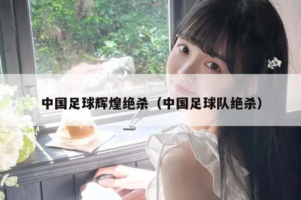 中国足球辉煌绝杀（中国足球队绝杀）