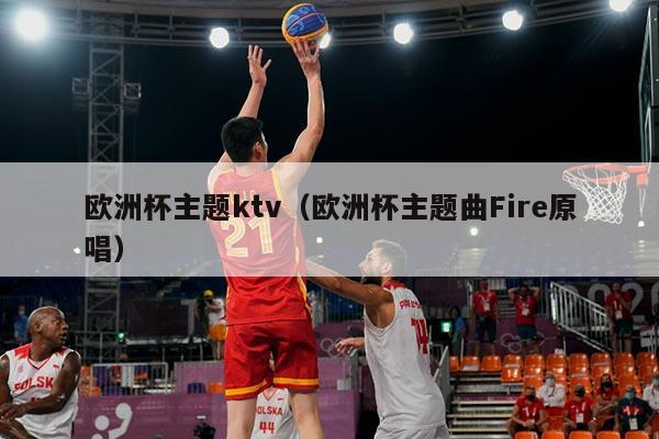 欧洲杯主题ktv（欧洲杯主题曲Fire原唱）