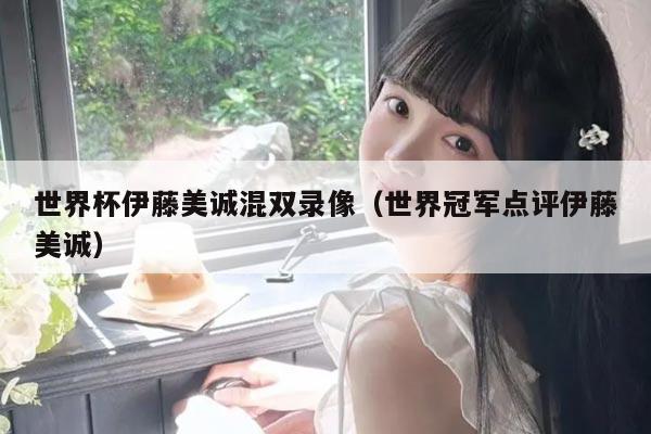 世界杯伊藤美诚混双录像（世界冠军点评伊藤美诚）