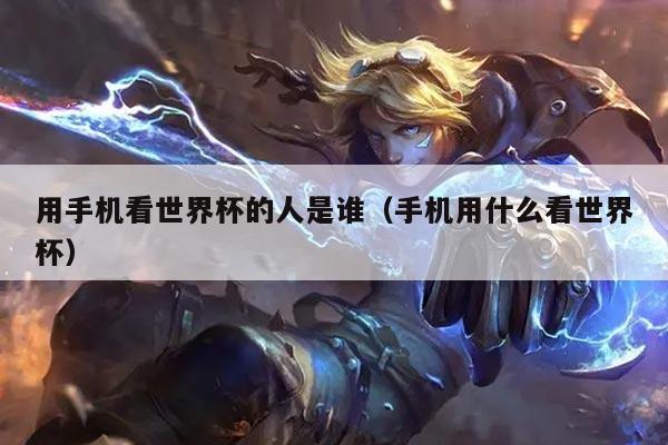 用手机看世界杯的人是谁（手机用什么看世界杯）